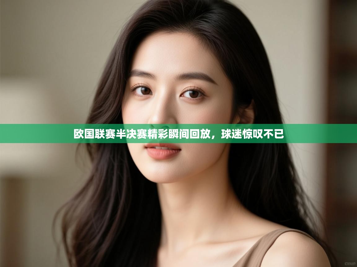 欧国联赛半决赛精彩瞬间回放，球迷惊叹不已